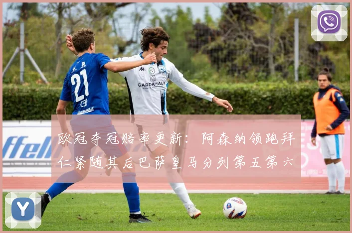 欧冠夺冠赔率更新：阿森纳领跑拜仁紧随其后巴萨皇马分列第五第六位