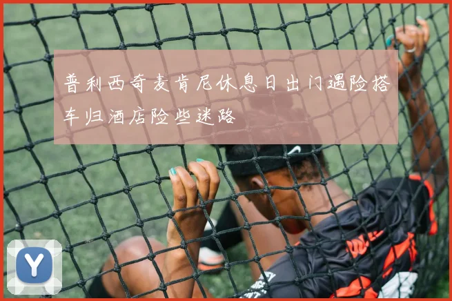 普利西奇麦肯尼休息日出门遇险搭车归酒店险些迷路