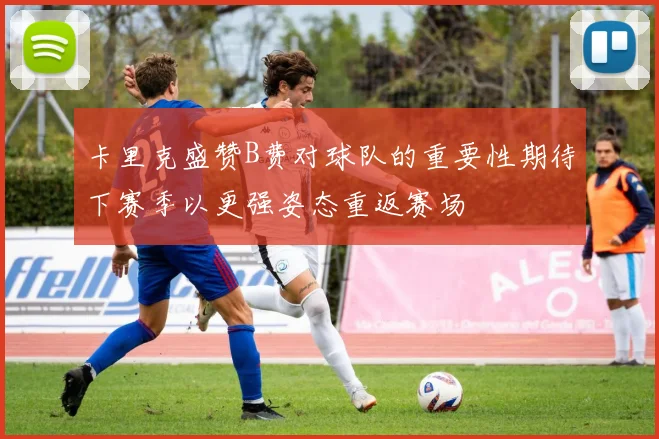 卡里克盛赞B费对球队的重要性期待下赛季以更强姿态重返赛场