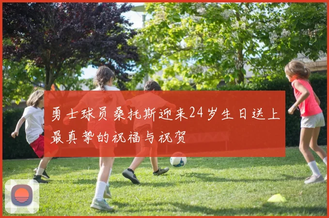 勇士球员桑托斯迎来24岁生日送上最真挚的祝福与祝贺