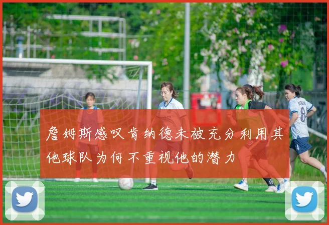 詹姆斯感叹肯纳德未被充分利用其他球队为何不重视他的潜力
