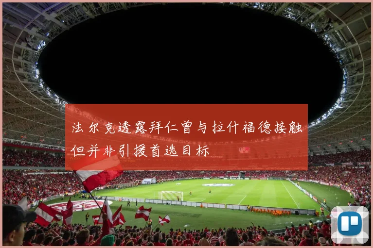 法尔克透露拜仁曾与拉什福德接触但并非引援首选目标