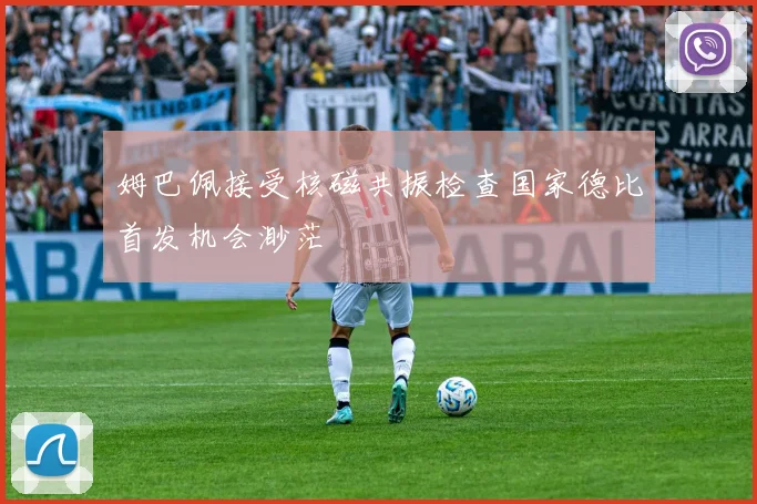 姆巴佩接受核磁共振检查国家德比首发机会渺茫