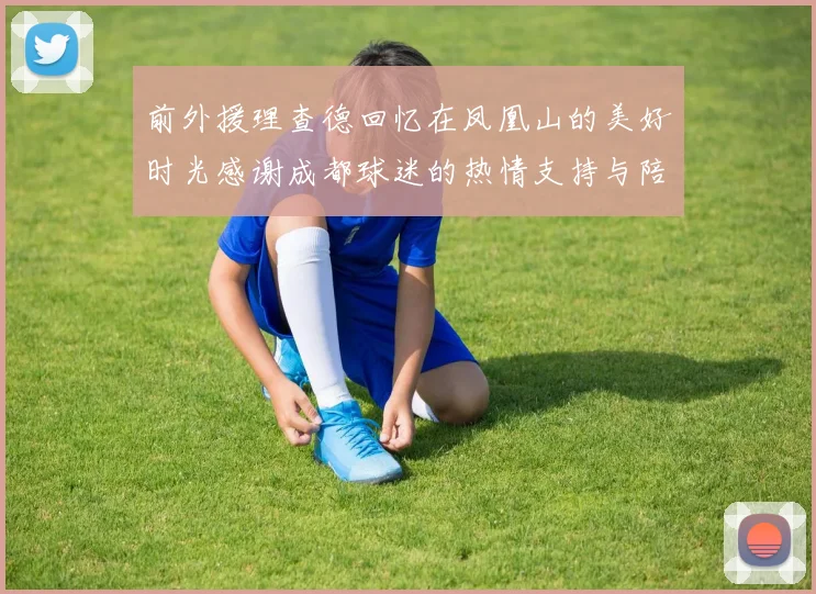 前外援理查德回忆在凤凰山的美好时光感谢成都球迷的热情支持与陪伴