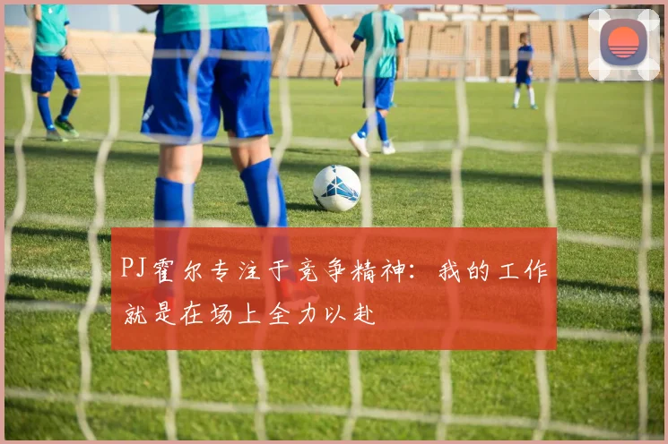 PJ霍尔专注于竞争精神：我的工作就是在场上全力以赴