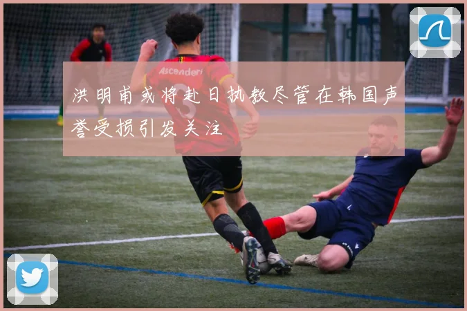 洪明甫或将赴日执教尽管在韩国声誉受损引发关注