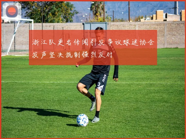 浙江队更名传闻引发争议球迷协会发声坚决抵制强烈反对