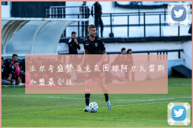 法尔考盛赞马竞氛围称阿尔瓦雷斯加盟最合适
