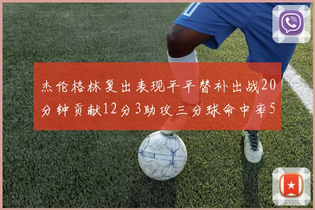 杰伦格林复出表现平平替补出战20分钟贡献12分3助攻三分球命中率50