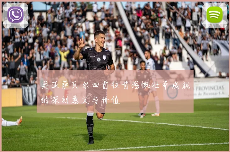 奥亚萨瓦尔回首往昔感慨壮举成就的深刻意义与价值