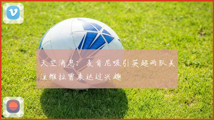 天空消息：麦肯尼吸引英超两队关注维拉曾表达过兴趣