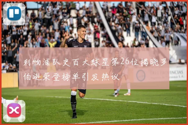 利物浦队史百大球星第26位揭晓罗伯逊荣登榜单引发热议