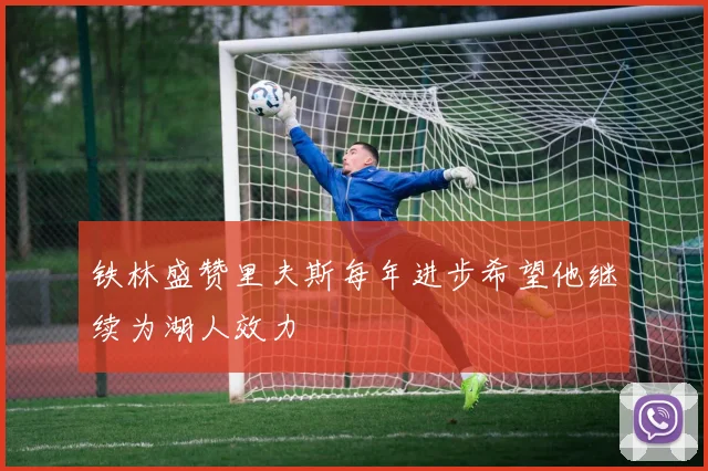 铁林盛赞里夫斯每年进步希望他继续为湖人效力
