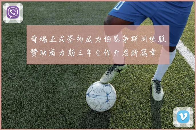 奇瑞正式签约成为伯恩茅斯训练服赞助商为期三年合作开启新篇章