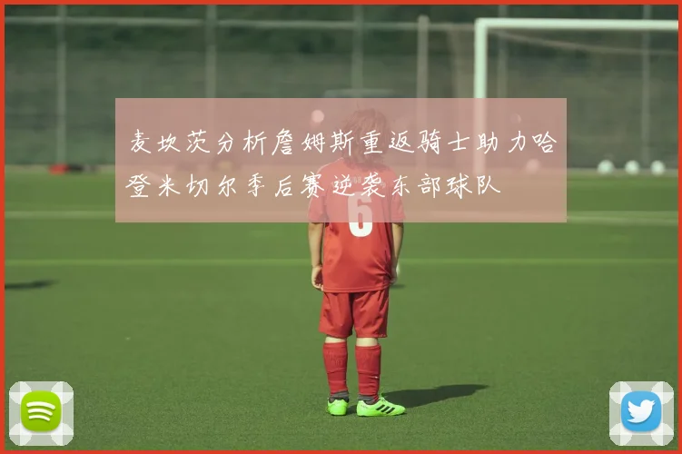 麦坎茨分析詹姆斯重返骑士助力哈登米切尔季后赛逆袭东部球队