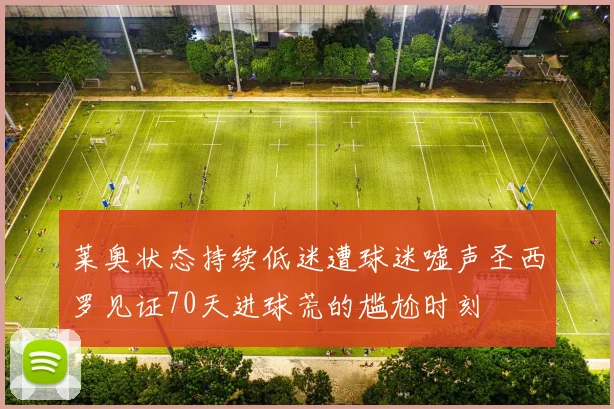 莱奥状态持续低迷遭球迷嘘声圣西罗见证70天进球荒的尴尬时刻
