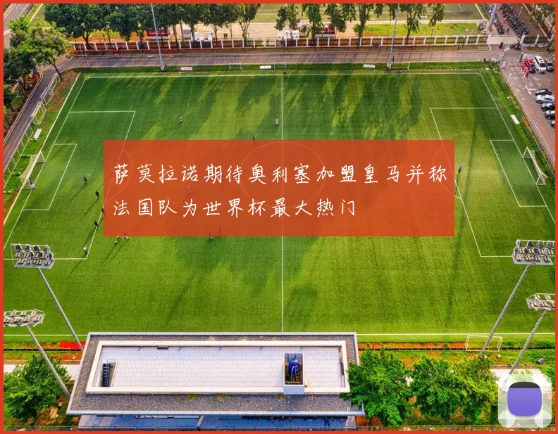 萨莫拉诺期待奥利塞加盟皇马并称法国队为世界杯最大热门