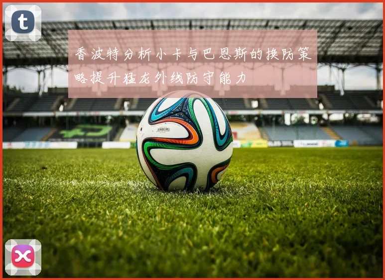 香波特分析小卡与巴恩斯的换防策略提升猛龙外线防守能力