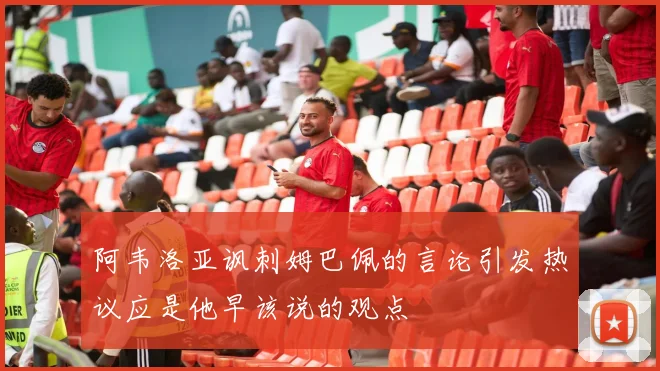 阿韦洛亚讽刺姆巴佩的言论引发热议应是他早该说的观点