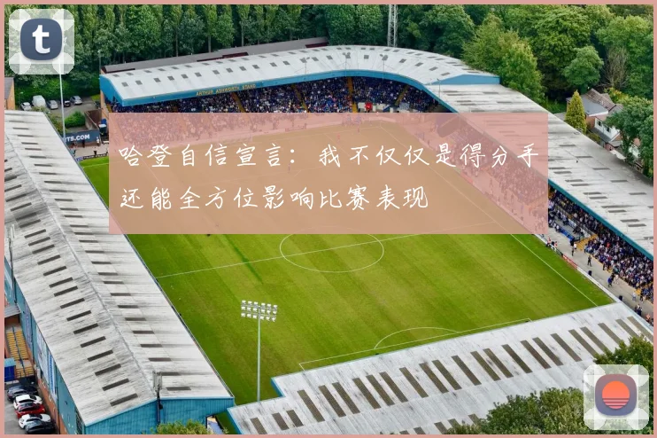 哈登自信宣言：我不仅仅是得分手还能全方位影响比赛表现