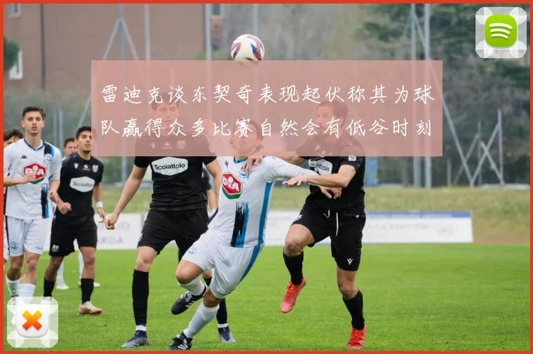 雷迪克谈东契奇表现起伏称其为球队赢得众多比赛自然会有低谷时刻