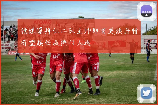 德媒曝拜仁二队主帅即将更换丹特有望接任成热门人选